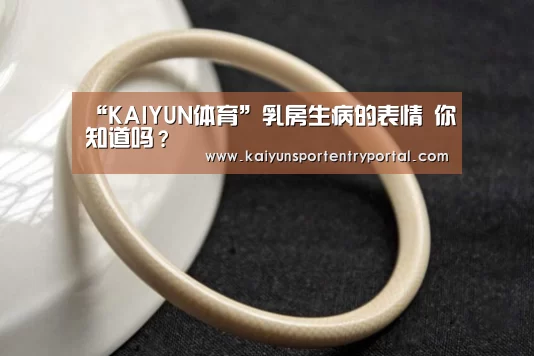 “KAIYUN体育”乳房生病的表情 你知道吗?(图2) 开云热门赛事