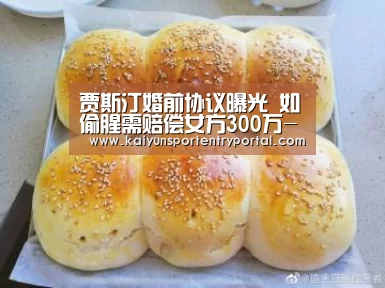 贾斯汀婚前协议曝光 如偷腥需赔偿女方300万-开云官方网站(图4) 开云官方网站